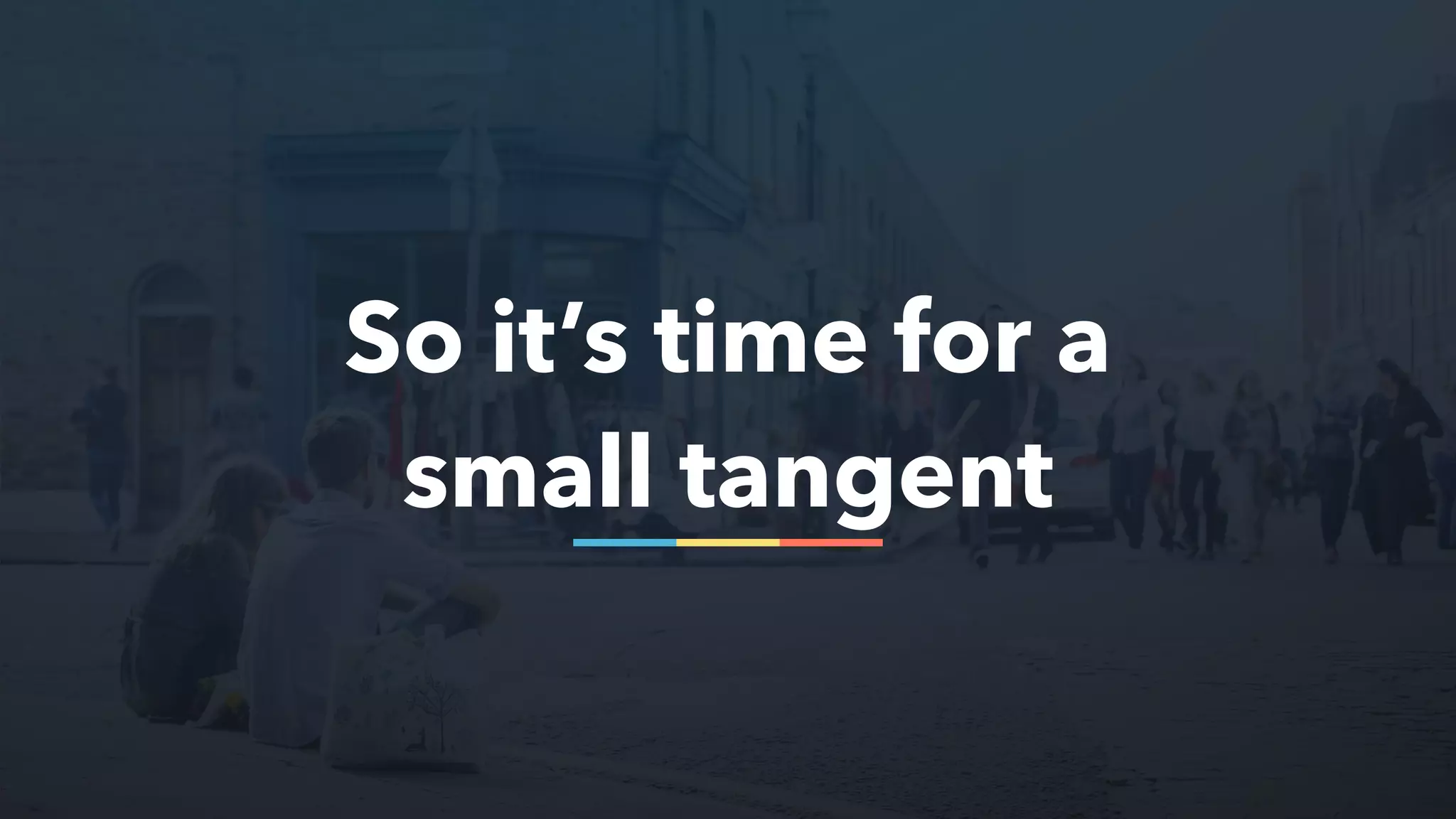 So it’s time for a
small tangent
 