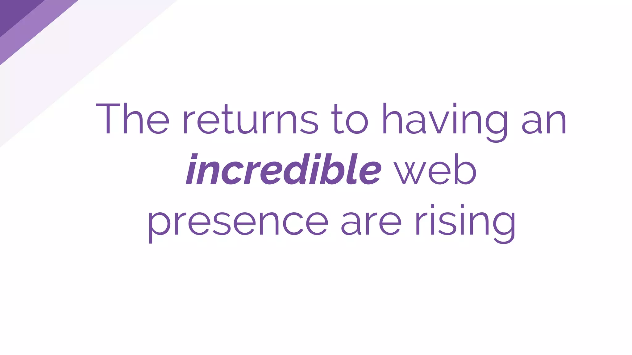 The returns to having an
incredible web
presence are rising
 