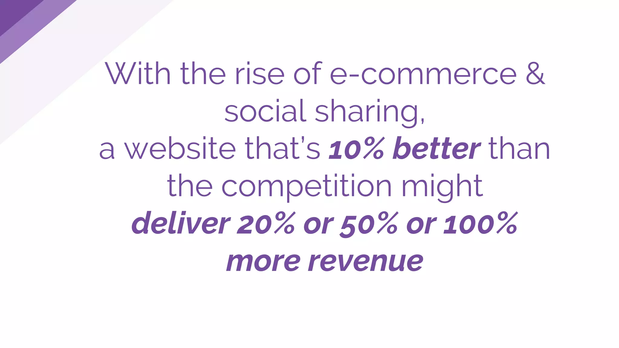With the rise of e-commerce &
social sharing,
a website that’s 10% better than
the competition might
deliver 20% or 50% or 100%
more revenue
 