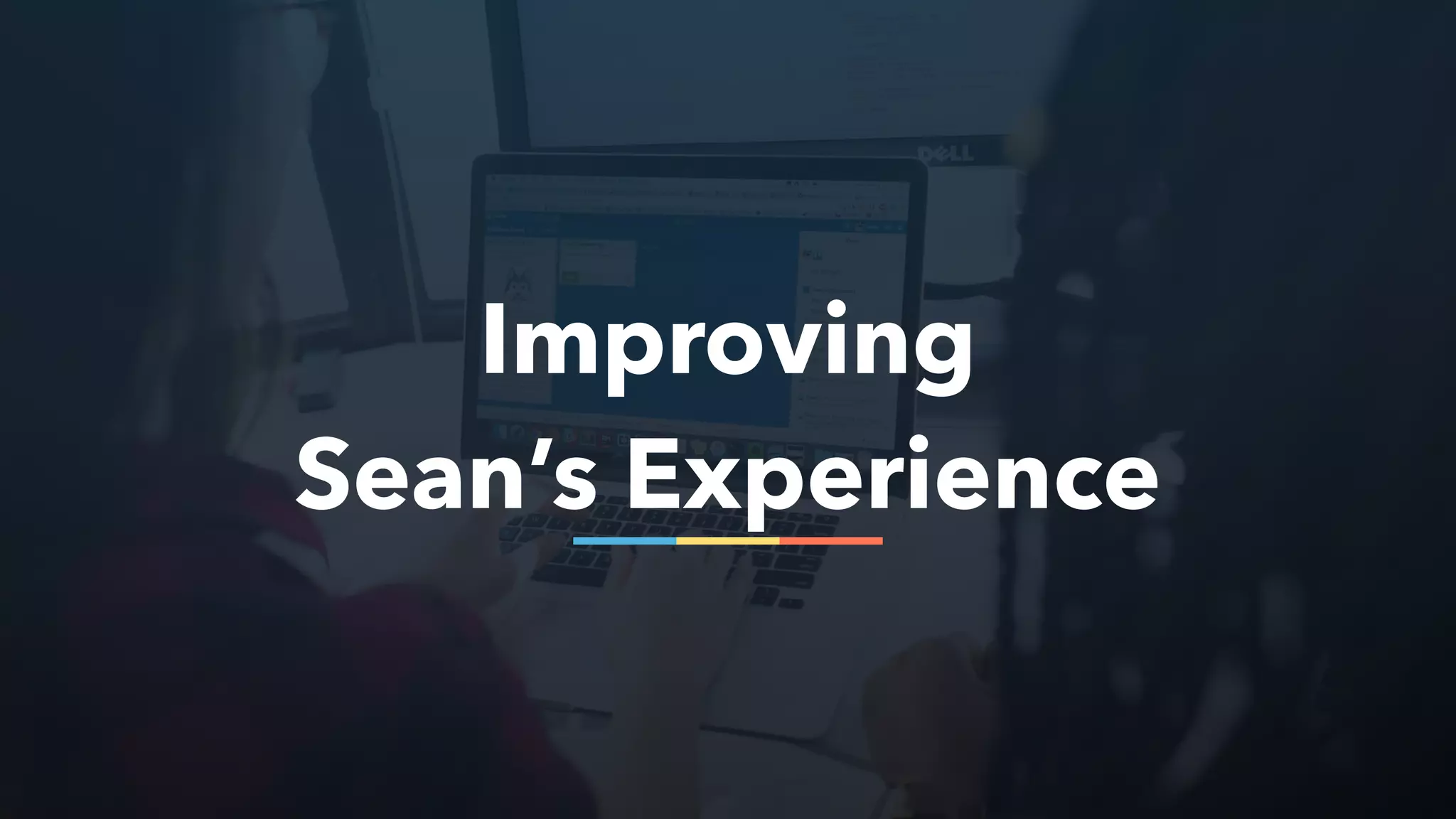 Improving
Sean’s Experience
 