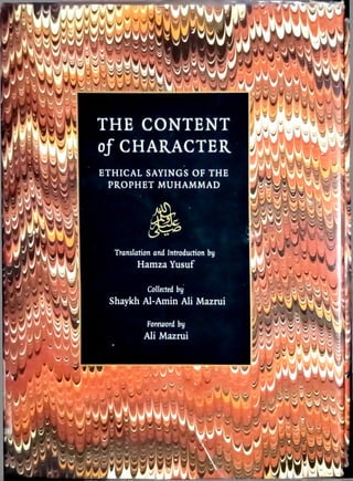 THE CONTENT
of CHARACTER
Foreword by
Ali Mazrui
ETHICAL SAYINGS OF THE
PROPHET MUHAMMAD
Translation and Introduction by
Hamza Yusuf
Collected by
Shaykh Al-Amin Ali Mazrui
 