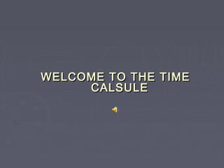 WELCOME TO THE TIME
     CALSULE
 