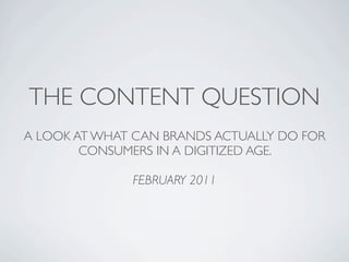 THE CONTENT QUESTION
A LOOK AT WHAT CAN BRANDS ACTUALLY DO FOR
        CONSUMERS IN A DIGITIZED AGE.

              FEBRUARY 2011
 