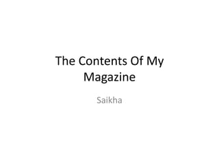 The Contents Of My
Magazine
Saikha

 