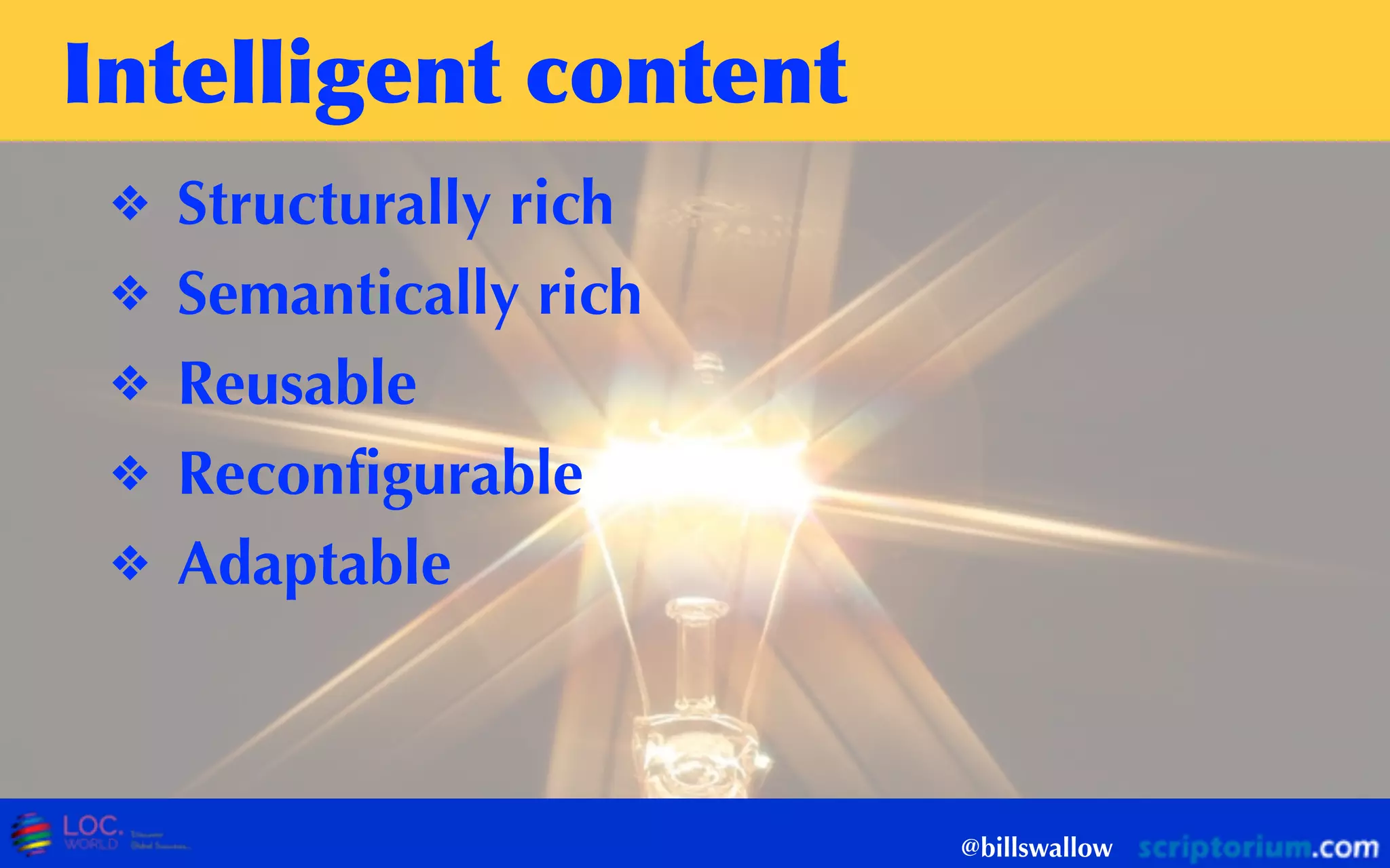 Intelligent	
 content
❖ Structurally rich
❖ Semantically rich
❖ Reusable
❖ Reconfigurable
❖ Adaptable
@billswallow
 