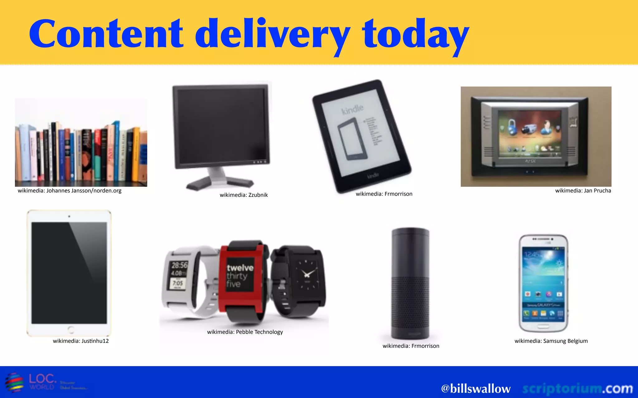 Content	
 delivery	
 today
@billswallow
wikimedia:  Jan  Prucha
wikimedia:  Zzubnik
wikimedia:  JusWnhu12
wikimedia:  Frmorrison
wikimedia:  Frmorrison
wikimedia:  Samsung  Belgium
wikimedia:  Pebble  Technology
wikimedia:  Johannes  Jansson/norden.org
 