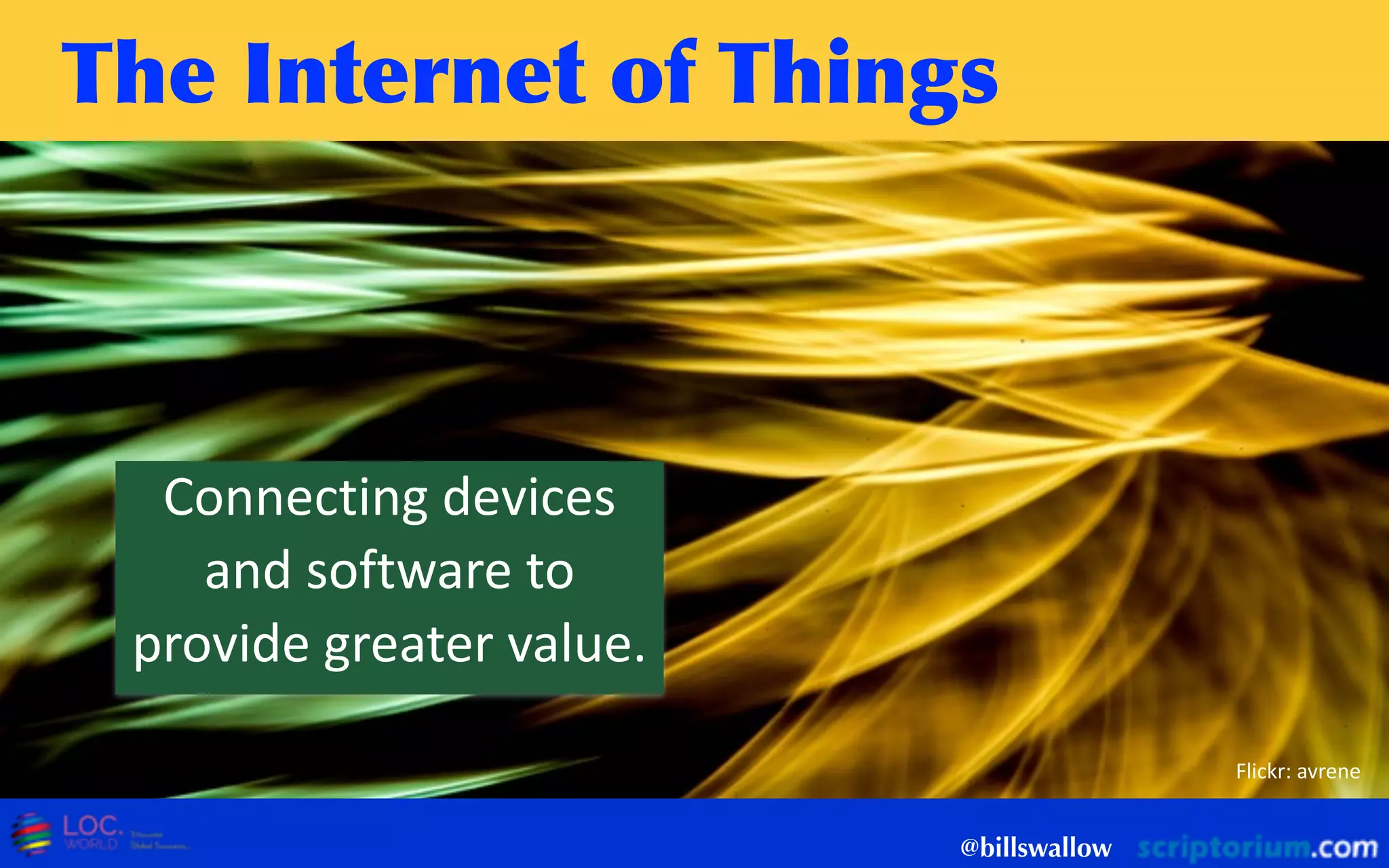 The	
 Internet	
 of	
 Things
@billswallow
Flickr:  avrene
Connecting  devices  
and  software  to  
provide  greater  value.
 