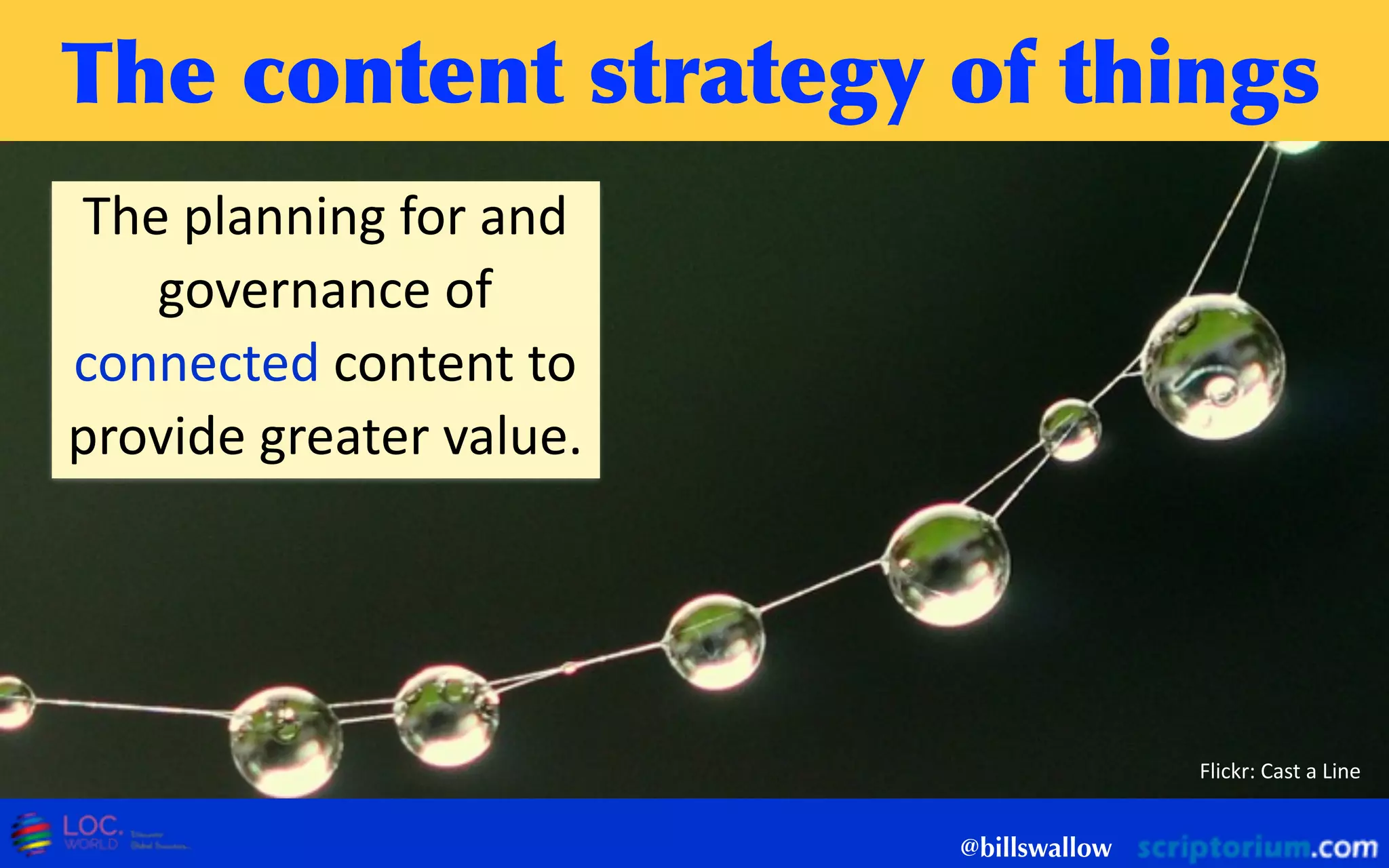The	
 content	
 strategy	
 of	
 things
@billswallow
The  planning  for  and  
governance  of  
connected  content  to  
provide  greater  value.
Flickr:  Cast  a  Line
 