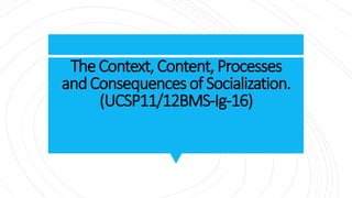 TheContext,Content, Processes
andConsequencesof Socialization.
(UCSP11/12BMS-Ig-16)
 