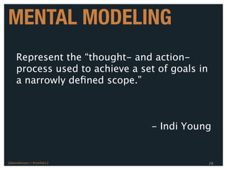 MENTAL MODELING
     Represent the “thought- and action-
     process used to achieve a set of goals in
     a narrowly deﬁned scope.”



                                 - Indi Young


@danieleizans | #confab12                        28
 