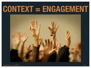 CONTEXT = ENGAGEMENT




@danieleizans | #confab12   35
 