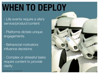 WHEN TO DEPLOY
 - Life events require a site’s
 service/product/content

 - Platforms dictate unique
 engagements

 - Behavioral motivators
 inﬂuence decisions

 - Complex or stressful tasks
 require content to provide
 clarity
@danieleizans | #confab2012       46
 