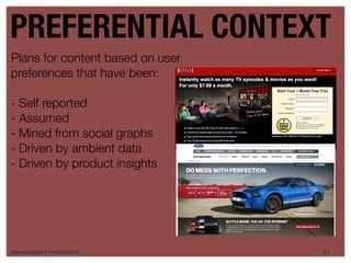 PREFERENTIAL CONTEXT
Plans for content based on user
preferences that have been:

- Self reported
- Assumed
- Mined from social graphs
- Driven by ambient data
- Driven by product insights




@danieleizans | #confab2012       47
 