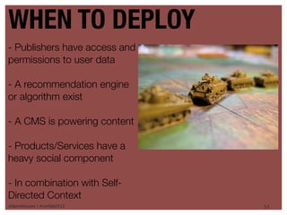 WHEN TO DEPLOY
- Publishers have access and
permissions to user data

- A recommendation engine
or algorithm exist

- A CMS is powering content

- Products/Services have a
heavy social component

- In combination with Self-
Directed Context
@danieleizans | #confab2012    51
 