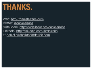 THANKS.
Web: http://danieleizans.com
Twitter: @danieleizans
SlideShare: http://slideshare.net/danieleizans
LinkedIn: http://linkedin.com/in/deizans
E: daniel.eizans@teamdetroit.com




@danieleizans | #confab2012                      60
 