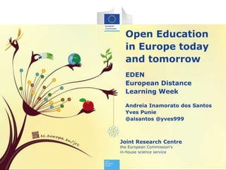 Joint Research Centre
the European Commission's
in-house science service
Open Education
in Europe today
and tomorrow
EDEN
European Distance
Learning Week
Andreia Inamorato dos Santos
Yves Punie
@aisantos @yves999
 