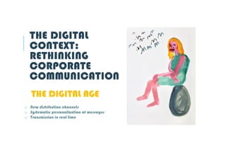 THE DIGITAL
CONTEXT:
RETHINKING
CORPORATE
COMMUNICATION
THE DIGITAL AGE
o New distribution channels
o Systematic personalization of messages
o Transmission in real time
 