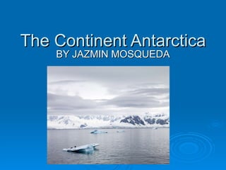 The Continent Antarctica BY JAZMIN MOSQUEDA 