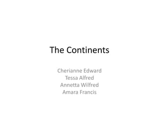 The Continents

 Cherianne Edward
    Tessa Alfred
  Annetta Wilfred
   Amara Francis
 