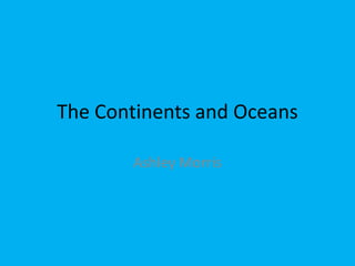 The Continents and Oceans
Ashley Morris
 
