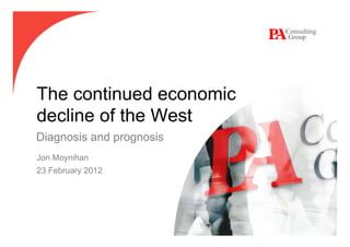 The continued economic
decline of the West
Diagnosis and prognosis
Jon Moynihan
23 February 2012
 