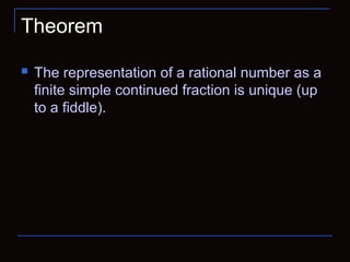 Theorem
 The representation of a rational number as a
finite simple continued fraction is unique (up
to a fiddle).
 
