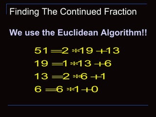 Finding The Continued Fraction
We use the Euclidean Algorithm!!
51 2 19 13
19 1 13 6
13 2 6 1
6 6 1 0
= ∗ +
= ∗ +
= ∗ +
= ∗ +
 
