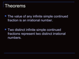 Theorems
 The value of any infinite simple continued
fraction is an irrational number.
 Two distinct infinite simple continued
fractions represent two distinct irrational
numbers.
 