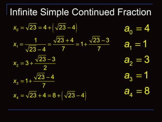 Infinite Simple Continued Fraction
( )
( )
0
1
2
3
4
23 4 23 4
1 23 4 23 3
1
7 723 4
23 3
3
2
23 4
1
7
23 4 8 23 4
x
x
x
x
x
= = + −
+ −
= = = +
−
−
= +
−
= +
= + = + −
0
1
2
3
4
4
1
3
1
8
a
a
a
a
a
=
=
=
=
=
 