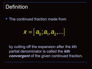 Definition
 The continued fraction made from
by cutting off the expansion after the kth
partial denominator is called the kth
convergent of the given continued fraction.
[ ]0 1 2; , ,...x a a a=
 
