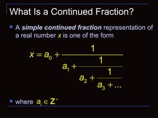 What Is a Continued Fraction?
 A simple continued fraction representation of
a real number x is one of the form
 where
0
1
2
3
1
1
1
...
x a
a
a
a
= +
+
+
+
0ia >
ia +
∈Z
 