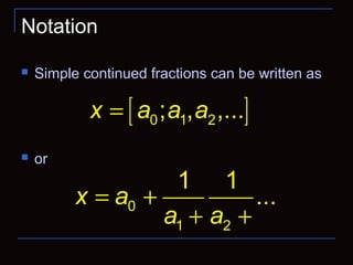 Notation
 Simple continued fractions can be written as
 or
[ ]0 1 2; , ,...x a a a=
0
1 2
1 1
...x a
a a
= +
+ +
 