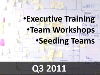 •Executive Training
 •Team Workshops
   •Seeding Teams


  Q3 2011
 