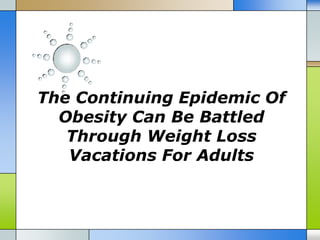 The Continuing Epidemic Of
  Obesity Can Be Battled
   Through Weight Loss
   Vacations For Adults
 