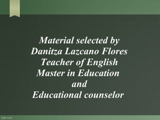 Material selected by
Danitza Lazcano Flores
Teacher of English
Master in Education
and
Educational counselor
 