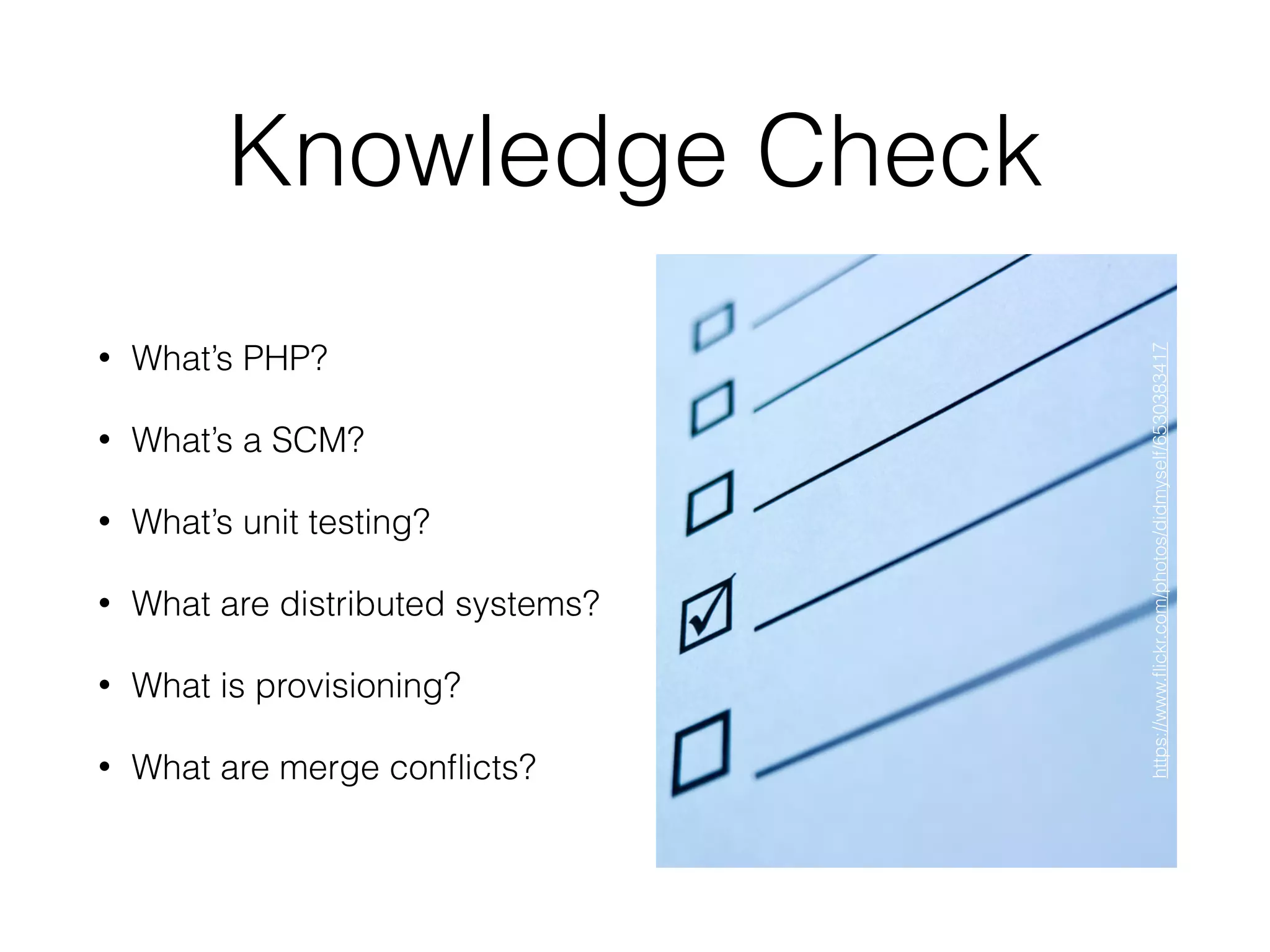 Knowledge Check
• What’s PHP?
• What’s a SCM?
• What’s unit testing?
• What are distributed systems?
• What is provisioning?
• What are merge conﬂicts?
https://www.ﬂickr.com/photos/didmyself/6530383417
 