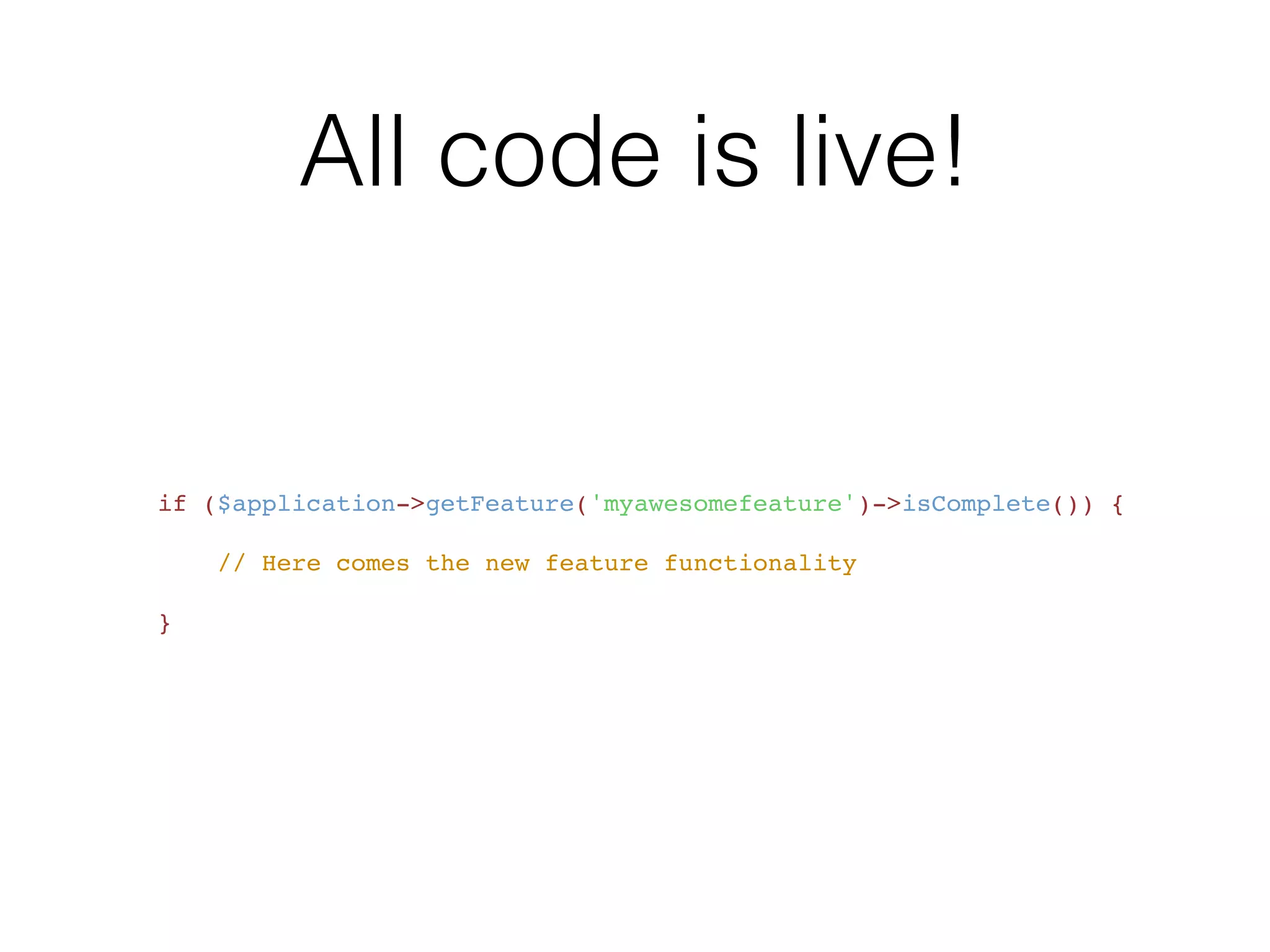 All code is live!
    if ($application->getFeature('myawesomefeature')->isComplete()) { "
!
        // Here comes the new feature functionality "
!
    }
 