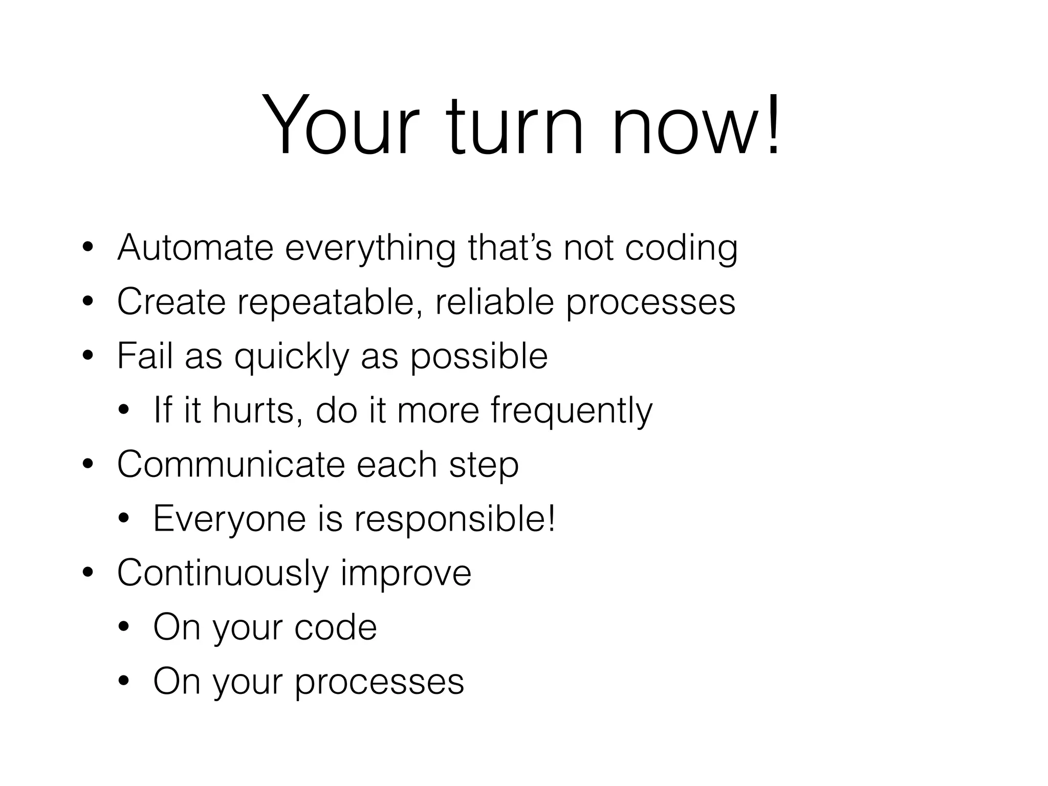 Your turn now!
• Automate everything that’s not coding
• Create repeatable, reliable processes
• Fail as quickly as possible
• If it hurts, do it more frequently
• Communicate each step
• Everyone is responsible!
• Continuously improve
• On your code
• On your processes
 