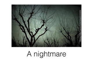 A nightmare
https://www.ﬂickr.com/photos/bernatcg/2231649285
 