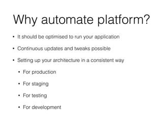 Why automate platform?
• It should be optimised to run your application
• Continuous updates and tweaks possible
• Setting up your architecture in a consistent way
• For production
• For staging
• For testing
• For development
 