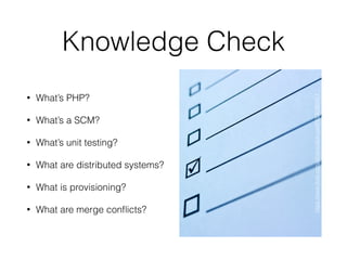 Knowledge Check
• What’s PHP?
• What’s a SCM?
• What’s unit testing?
• What are distributed systems?
• What is provisioning?
• What are merge conﬂicts?
https://www.ﬂickr.com/photos/didmyself/6530383417
 