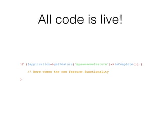 All code is live!
    if ($application->getFeature('myawesomefeature')->isComplete()) { "
!
        // Here comes the new feature functionality "
!
    }
 