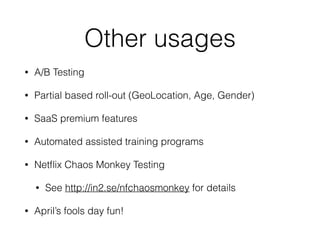 Other usages
• A/B Testing
• Partial based roll-out (GeoLocation, Age, Gender)
• SaaS premium features
• Automated assisted training programs
• Netﬂix Chaos Monkey Testing
• See http://in2.se/nfchaosmonkey for details
• April’s fools day fun!
 