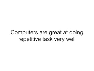 Computers are great at doing
repetitive task very well
 