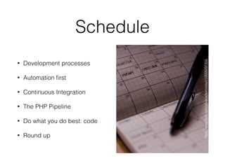 Schedule
• Development processes
• Automation ﬁrst
• Continuous Integration
• The PHP Pipeline
• Do what you do best: code
• Round up
https://www.ﬂickr.com/photos/wenzday01/3005297355
 