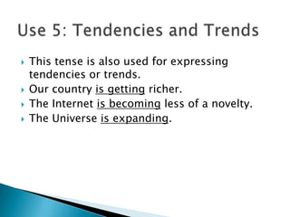    This tense is also used for expressing
    tendencies or trends.
   Our country is getting richer.
   The Internet is becoming less of a novelty.
   The Universe is expanding.
 