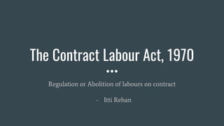 The Contract Labour Act, 1970
Regulation or Abolition of labours on contract
- Itti Rehan
 