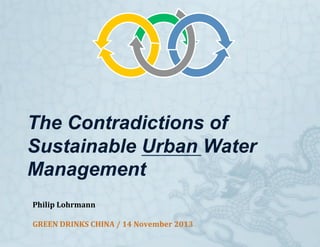 The Contradictions of
Sustainable Urban Water
Management
Philip	
  Lohrmann	
  
GREEN	
  DRINKS	
  CHINA	
  /	
  14	
  November	
  2013	


 