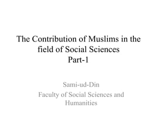 The Contribution of Muslims in the
field of Social Sciences
Part-1
Sami-ud-Din
Faculty of Social Sciences and
Humanities
 
