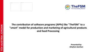 TUV
AUSTRIA
JORDAN
TÜV
AUSTRIA
JORDAN
The contribution of software programs (APPs) like "TheFSM" to a
"smart" model for production and marketing of agricultural products
and food Processing
Presented by:
Ghofran Samhan
 